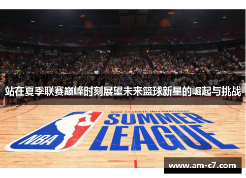站在夏季联赛巅峰时刻展望未来篮球新星的崛起与挑战 站在夏季联赛巅峰时刻展望未来篮球新星的崛起与挑战