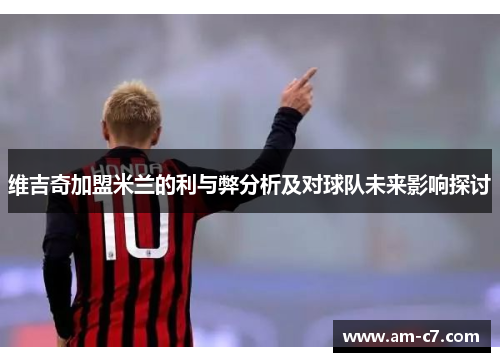 维吉奇加盟米兰的利与弊分析及对球队未来影响探讨 维吉奇加盟米兰的利与弊分析及对球队未来影响探讨