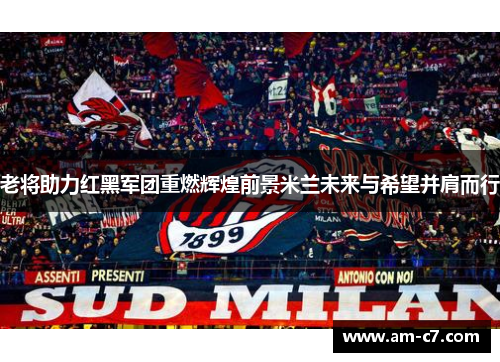 老将助力红黑军团重燃辉煌前景米兰未来与希望并肩而行