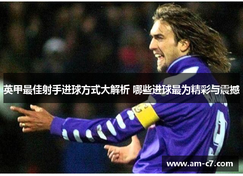 英甲最佳射手进球方式大解析 哪些进球最为精彩与震撼