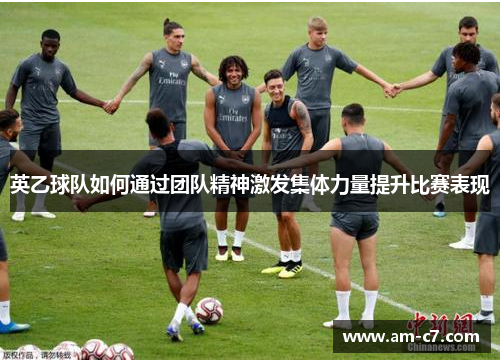 英乙球队如何通过团队精神激发集体力量提升比赛表现