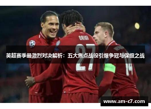 英超赛季最激烈对决解析:五大焦点战役引爆争冠与保级之战 英超赛季最激烈对决解析:五大焦点战役引爆争冠与保级之战
