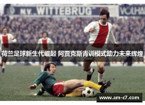 荷兰足球新生代崛起 阿贾克斯青训模式助力未来辉煌