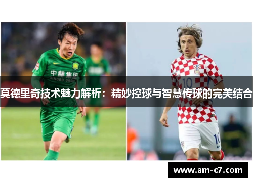 莫德里奇技术魅力解析：精妙控球与智慧传球的完美结合