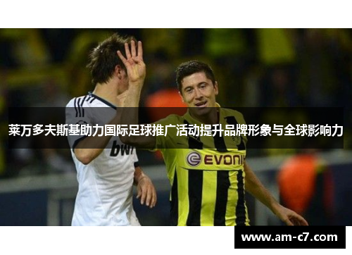 莱万多夫斯基助力国际足球推广活动提升品牌形象与全球影响力