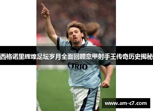 西格诺里辉煌足坛岁月全面回顾意甲射手王传奇历史揭秘 西格诺里辉煌足坛岁月全面回顾意甲射手王传奇历史揭秘