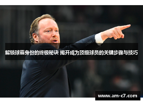 解锁球霸身份的终极秘诀 揭开成为顶级球员的关键步骤与技巧