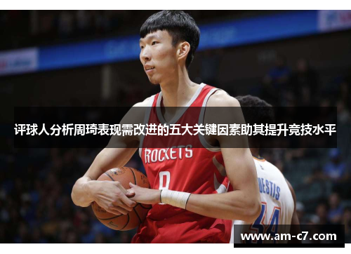 评球人分析周琦表现需改进的五大关键因素助其提升竞技水平