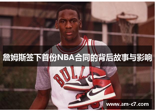 詹姆斯签下首份NBA合同的背后故事与影响