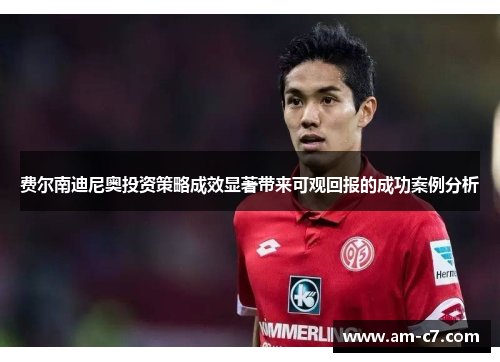 费尔南迪尼奥投资策略成效显著带来可观回报的成功案例分析 费尔南迪尼奥投资策略成效显著带来可观回报的成功案例分析