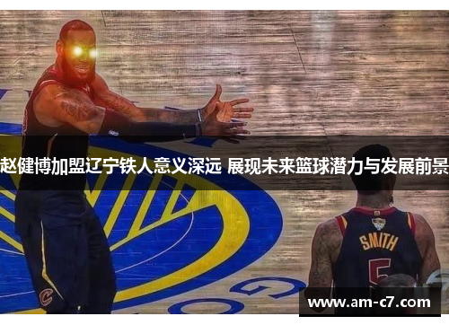 赵健博加盟辽宁铁人意义深远 展现未来篮球潜力与发展前景 赵健博加盟辽宁铁人意义深远 展现未来篮球潜力与发展前景