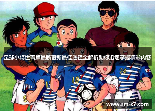 足球小将世青篇最新更新最佳途径全解析助你迅速掌握精彩内容