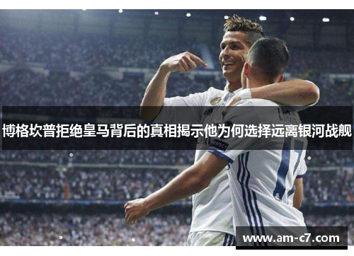 博格坎普拒绝皇马背后的真相揭示他为何选择远离银河战舰