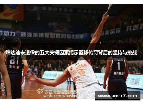 哈达迪未退役的五大关键因素揭示篮球传奇背后的坚持与挑战