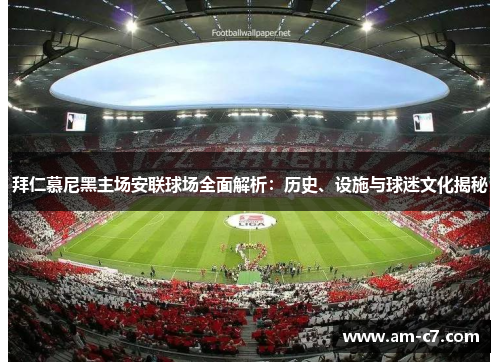 拜仁慕尼黑主场安联球场全面解析：历史、设施与球迷文化揭秘