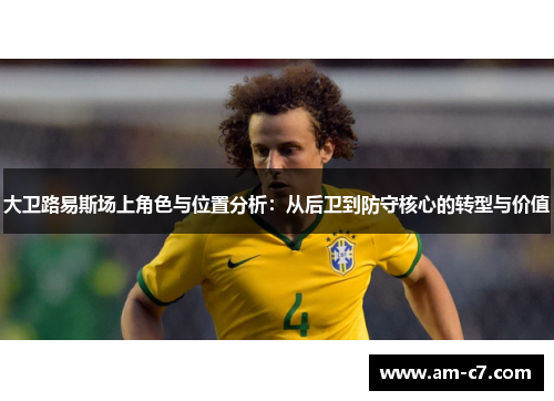 大卫路易斯场上角色与位置分析：从后卫到防守核心的转型与价值