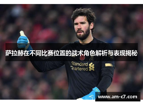 萨拉赫在不同比赛位置的战术角色解析与表现揭秘