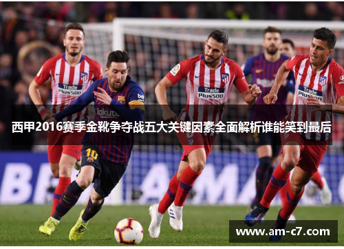 西甲2016赛季金靴争夺战五大关键因素全面解析谁能笑到最后