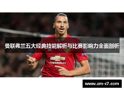 曼联弗兰五大经典技能解析与比赛影响力全面剖析