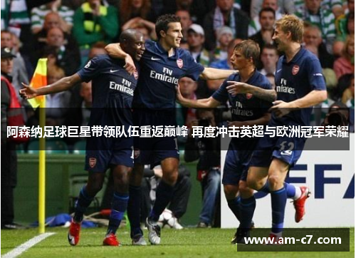 阿森纳足球巨星带领队伍重返巅峰 再度冲击英超与欧洲冠军荣耀