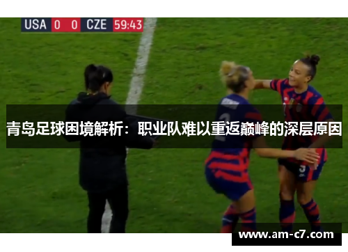 青岛足球困境解析：职业队难以重返巅峰的深层原因