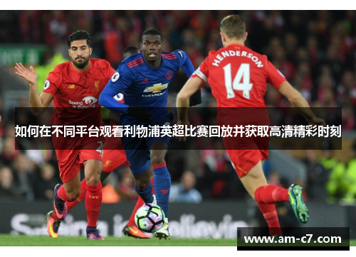 如何在不同平台观看利物浦英超比赛回放并获取高清精彩时刻