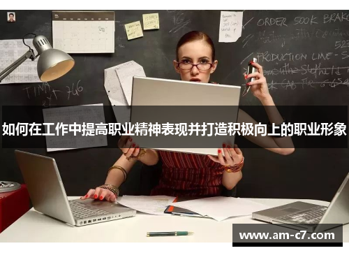 如何在工作中提高职业精神表现并打造积极向上的职业形象
