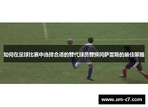 如何在足球比赛中选择合适的替代球员替换冈萨雷斯的最佳策略