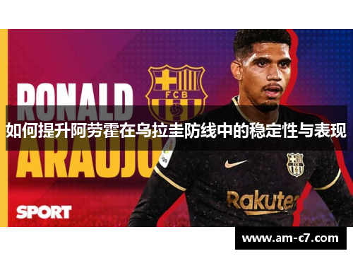 如何提升阿劳霍在乌拉圭防线中的稳定性与表现
