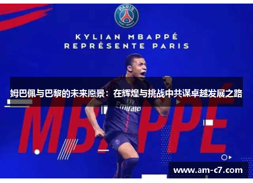 姆巴佩与巴黎的未来愿景：在辉煌与挑战中共谋卓越发展之路