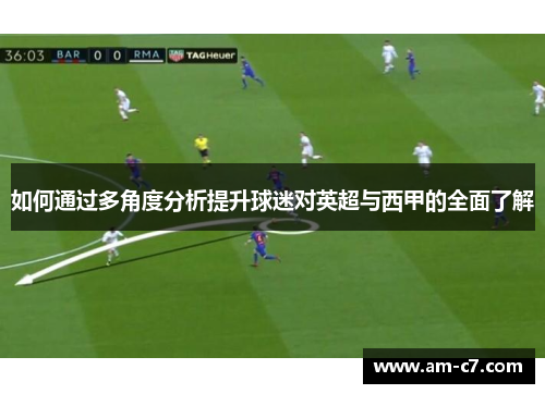 如何通过多角度分析提升球迷对英超与西甲的全面了解