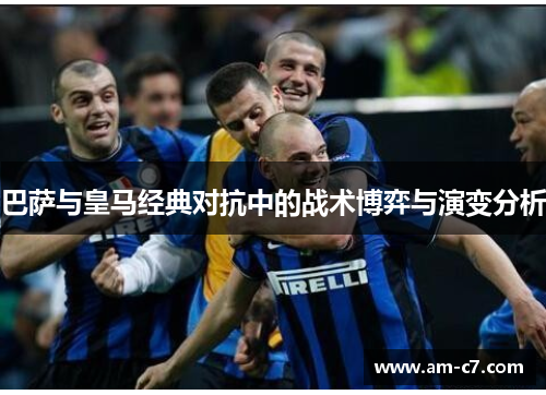 巴萨与皇马经典对抗中的战术博弈与演变分析