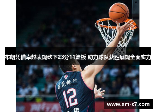 布朗凭借卓越表现砍下23分11篮板 助力球队获胜展现全面实力