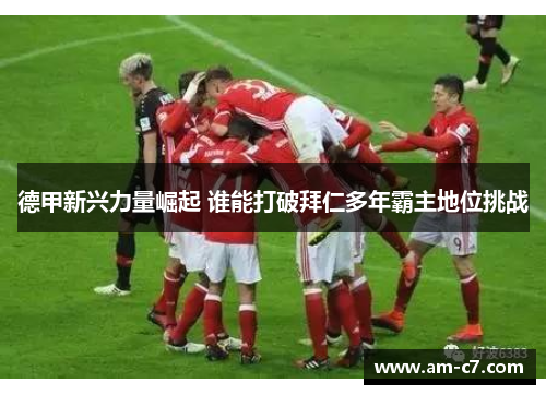 德甲新兴力量崛起 谁能打破拜仁多年霸主地位挑战