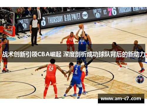 战术创新引领CBA崛起 深度剖析成功球队背后的新动力