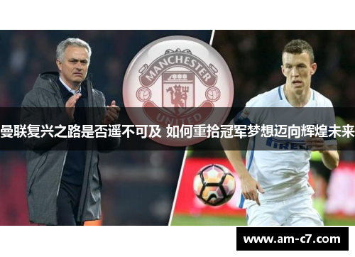 曼联复兴之路是否遥不可及 如何重拾冠军梦想迈向辉煌未来 曼联复兴之路是否遥不可及 如何重拾冠军梦想迈向辉煌未来