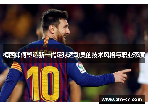 梅西如何塑造新一代足球运动员的技术风格与职业态度