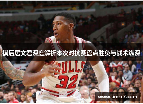 棋后居文君深度解析本次对抗赛盘点胜负与战术纵深 棋后居文君深度解析本次对抗赛盘点胜负与战术纵深