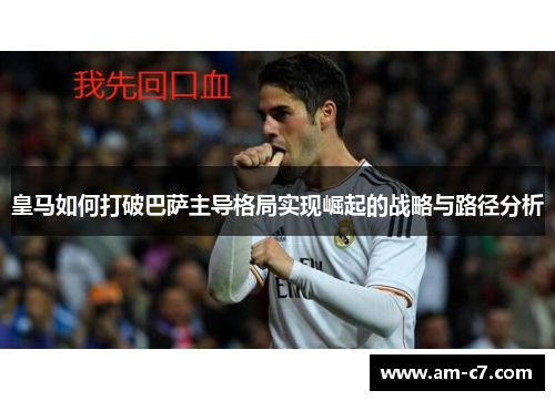 皇马如何打破巴萨主导格局实现崛起的战略与路径分析 皇马如何打破巴萨主导格局实现崛起的战略与路径分析