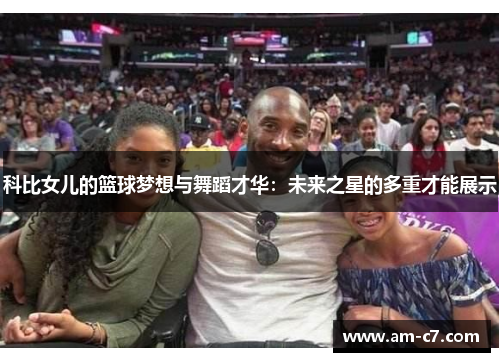科比女儿的篮球梦想与舞蹈才华：未来之星的多重才能展示
