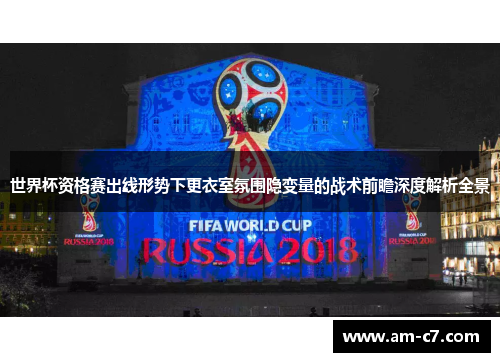 世界杯资格赛出线形势下更衣室氛围隐变量的战术前瞻深度解析全景