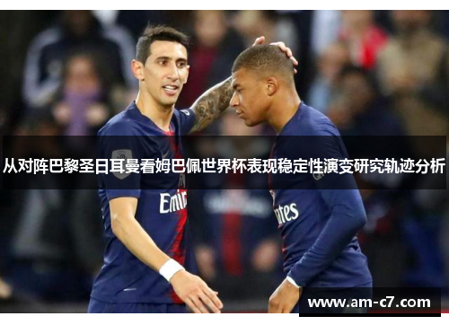 从对阵巴黎圣日耳曼看姆巴佩世界杯表现稳定性演变研究轨迹分析 从对阵巴黎圣日耳曼看姆巴佩世界杯表现稳定性演变研究轨迹分析