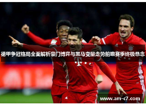 德甲争冠格局全面解析豪门博弈与黑马变量走势前瞻赛季终极悬念