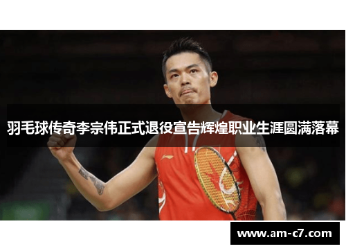 羽毛球传奇李宗伟正式退役宣告辉煌职业生涯圆满落幕 羽毛球传奇李宗伟正式退役宣告辉煌职业生涯圆满落幕