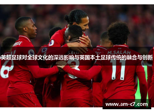 英超足球对全球文化的深远影响与英国本土足球传统的融合与创新