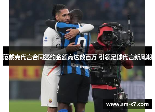 范戴克代言合同签约金额高达数百万 引领足球代言新风潮 范戴克代言合同签约金额高达数百万 引领足球代言新风潮