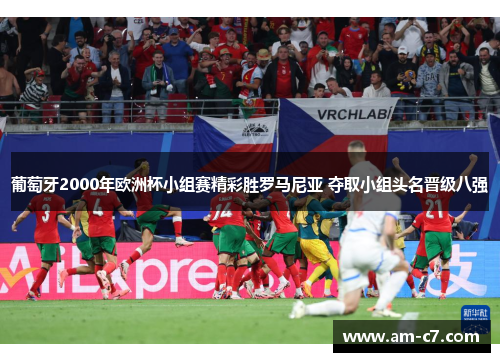 葡萄牙2000年欧洲杯小组赛精彩胜罗马尼亚 夺取小组头名晋级八强 葡萄牙2000年欧洲杯小组赛精彩胜罗马尼亚 夺取小组头名晋级八强