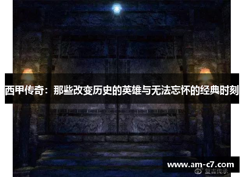 西甲传奇：那些改变历史的英雄与无法忘怀的经典时刻