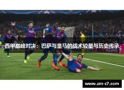 西甲巅峰对决：巴萨与皇马的战术较量与历史传承