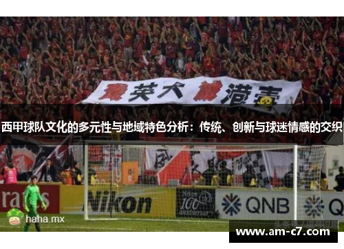 西甲球队文化的多元性与地域特色分析:传统、创新与球迷情感的交织 西甲球队文化的多元性与地域特色分析:传统、创新与球迷情感的交织